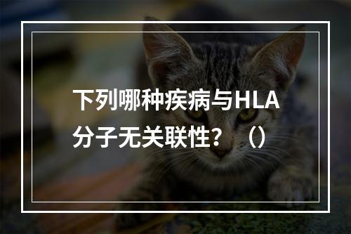 下列哪种疾病与HLA分子无关联性？（）