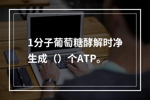 1分子葡萄糖酵解时净生成（）个ATP。