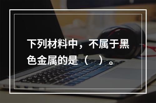 下列材料中，不属于黑色金属的是（　）。