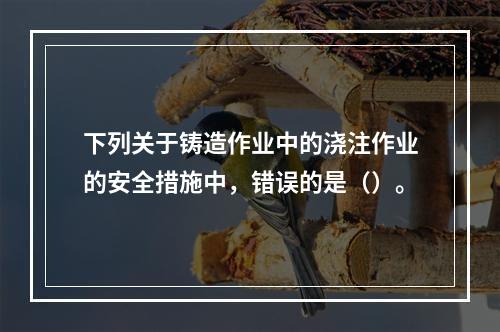 下列关于铸造作业中的浇注作业的安全措施中，错误的是（）。