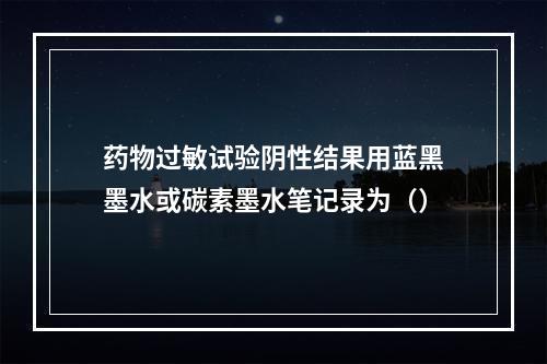 药物过敏试验阴性结果用蓝黑墨水或碳素墨水笔记录为（）