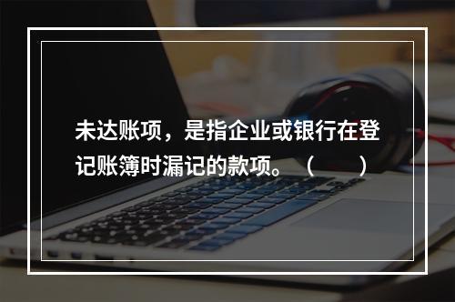 未达账项，是指企业或银行在登记账簿时漏记的款项。（　　）