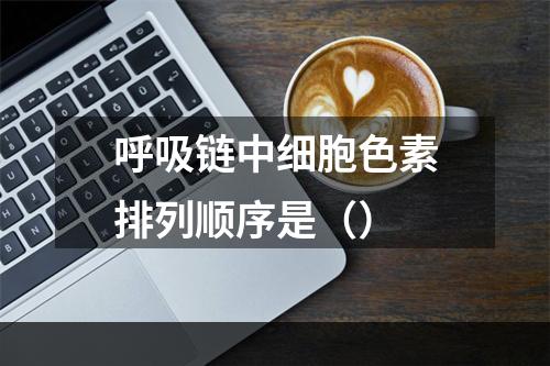 呼吸链中细胞色素排列顺序是（）