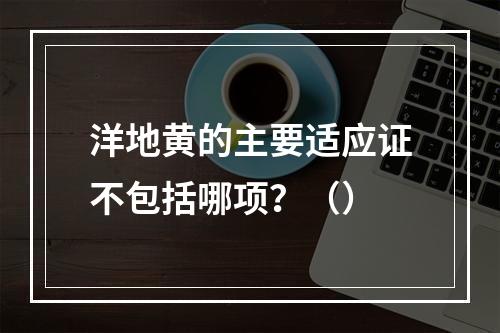 洋地黄的主要适应证不包括哪项？（）