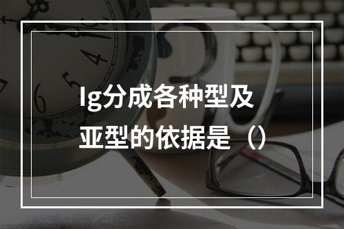 Ig分成各种型及亚型的依据是（）