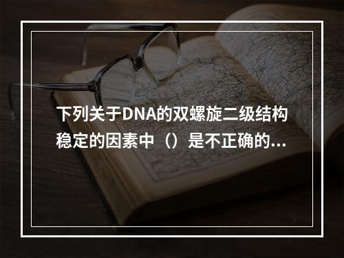 下列关于DNA的双螺旋二级结构稳定的因素中（）是不正确的（）