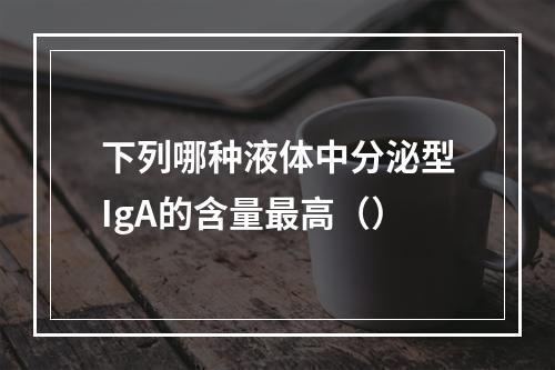 下列哪种液体中分泌型IgA的含量最高（）