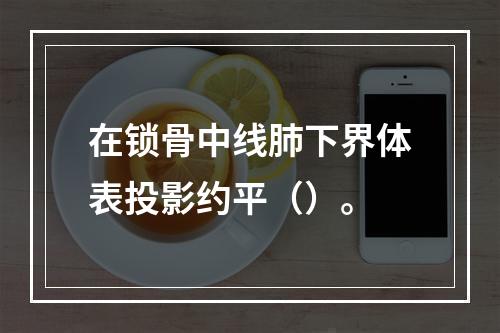 在锁骨中线肺下界体表投影约平（）。