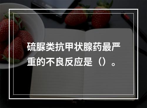 硫脲类抗甲状腺药最严重的不良反应是（）。