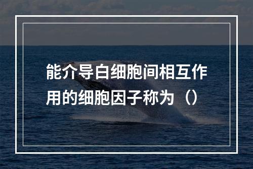 能介导白细胞间相互作用的细胞因子称为（）