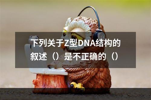 下列关于Z型DNA结构的叙述（）是不正确的（）