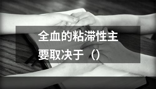 全血的粘滞性主要取决于（）