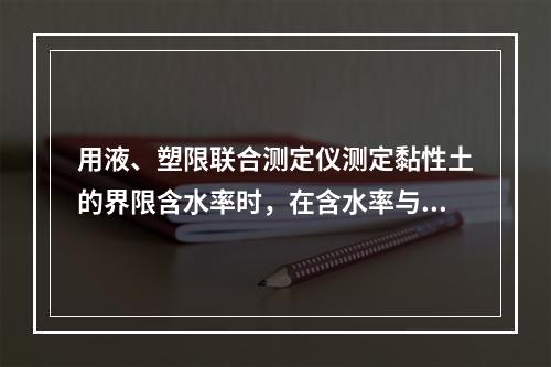 用液、塑限联合测定仪测定黏性土的界限含水率时，在含水率与圆