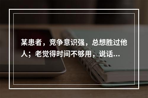 某患者，竞争意识强，总想胜过他人；老觉得时间不够用，说话快、