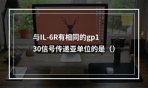 与IL-6R有相同的gp130信号传递亚单位的是（）