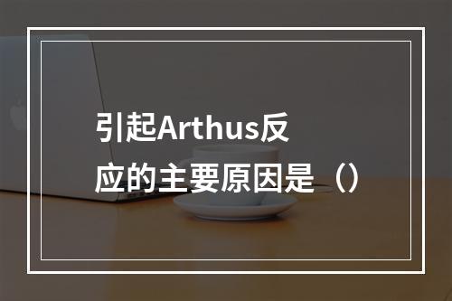 引起Arthus反应的主要原因是（）