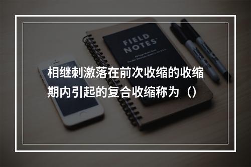 相继刺激落在前次收缩的收缩期内引起的复合收缩称为（）