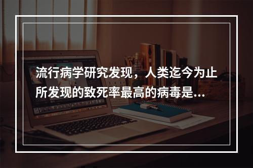 流行病学研究发现，人类迄今为止所发现的致死率最高的病毒是（）