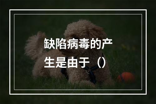 缺陷病毒的产生是由于（）