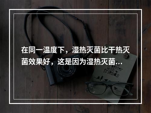 在同一温度下，湿热灭菌比干热灭菌效果好，这是因为湿热灭菌（）