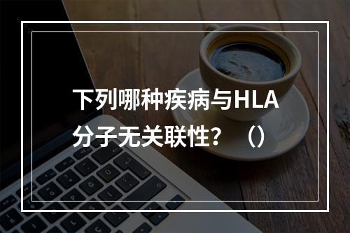 下列哪种疾病与HLA分子无关联性？（）