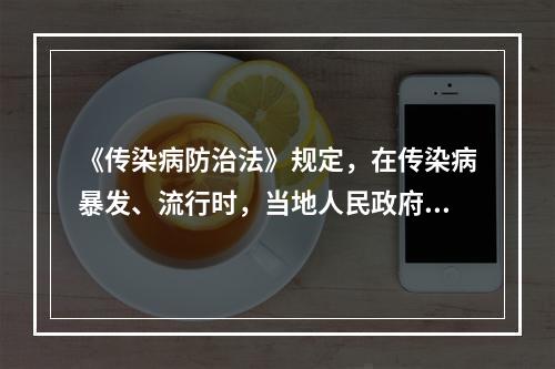 《传染病防治法》规定，在传染病暴发、流行时，当地人民政府可报