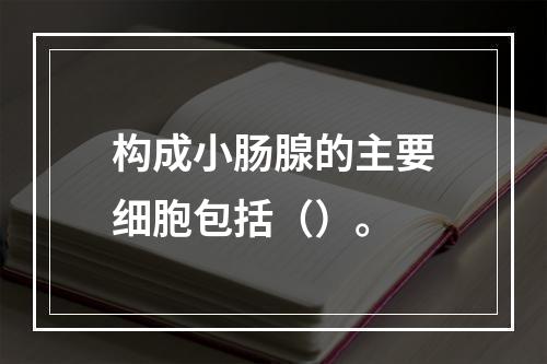 构成小肠腺的主要细胞包括（）。