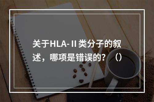 关于HLA-Ⅱ类分子的叙述，哪项是错误的？（）