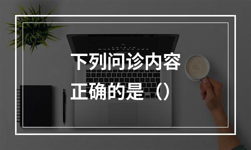 下列问诊内容正确的是（）