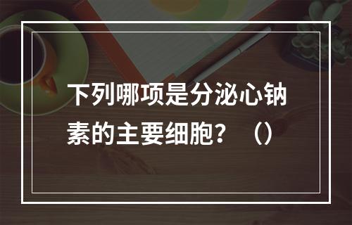 下列哪项是分泌心钠素的主要细胞？（）