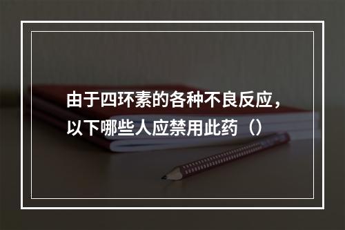 由于四环素的各种不良反应，以下哪些人应禁用此药（）