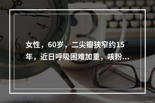 女性，60岁，二尖瓣狭窄约15年，近日呼吸困难加重，咳粉红色