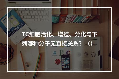 TC细胞活化、增殖、分化与下列哪种分子无直接关系？（）