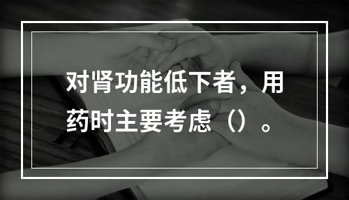 对肾功能低下者，用药时主要考虑（）。