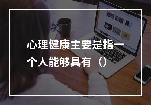 心理健康主要是指一个人能够具有（）