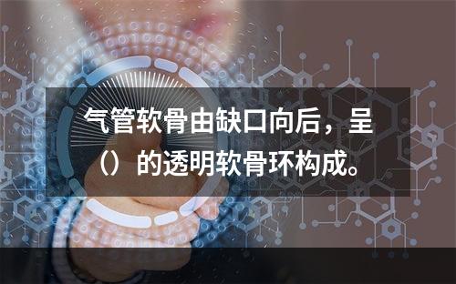 气管软骨由缺口向后，呈（）的透明软骨环构成。