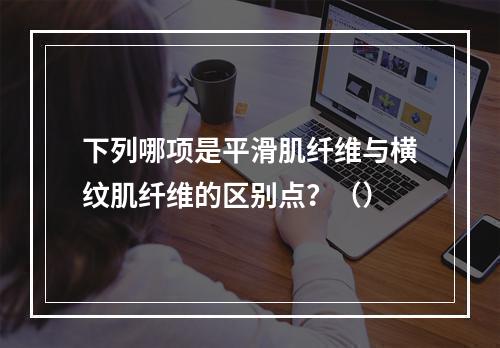 下列哪项是平滑肌纤维与横纹肌纤维的区别点？（）