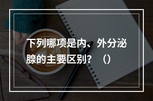 下列哪项是内、外分泌腺的主要区别？（）