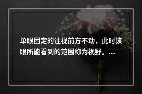 单眼固定的注视前方不动，此时该眼所能看到的范围称为视野。在同