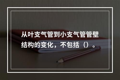 从叶支气管到小支气管管壁结构的变化，不包括（）。