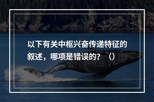 以下有关中枢兴奋传递特征的叙述，哪项是错误的？（）