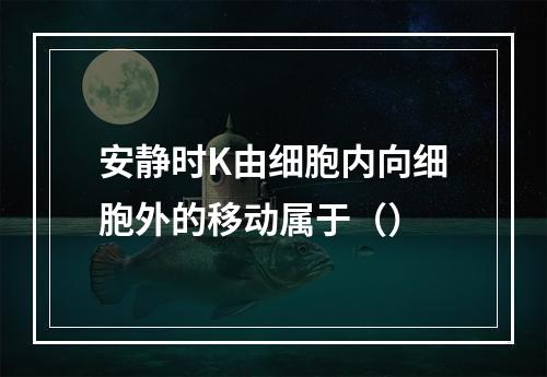 安静时K由细胞内向细胞外的移动属于（）