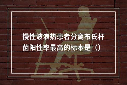 慢性波浪热患者分离布氏杆菌阳性率最高的标本是（）