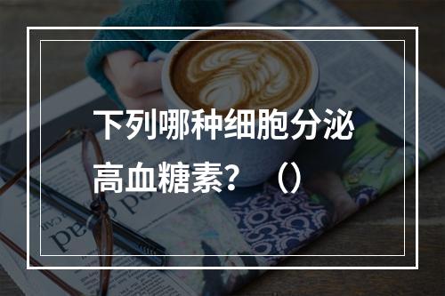 下列哪种细胞分泌高血糖素？（）