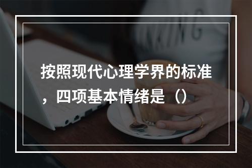 按照现代心理学界的标准，四项基本情绪是（）