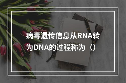 病毒遗传信息从RNA转为DNA的过程称为（）