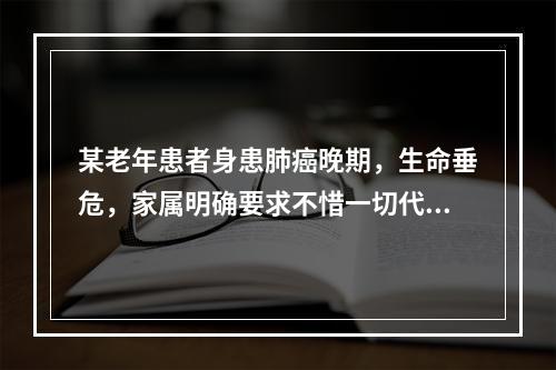 某老年患者身患肺癌晚期，生命垂危，家属明确要求不惜一切代价地