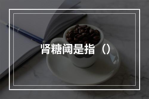 肾糖阈是指（）