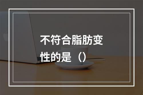 不符合脂肪变性的是（）