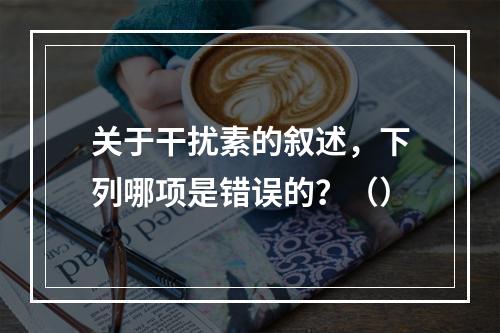 关于干扰素的叙述，下列哪项是错误的？（）